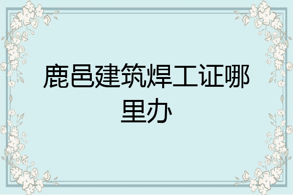 鹿邑建筑焊工证哪里办