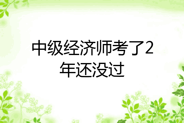中级经济师考了2年还没过