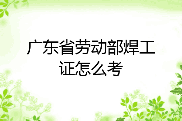 广东省劳动部焊工证怎么考
