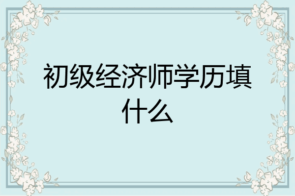 初级经济师学历填什么