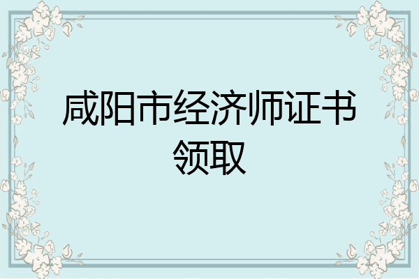 咸阳市经济师证书领取