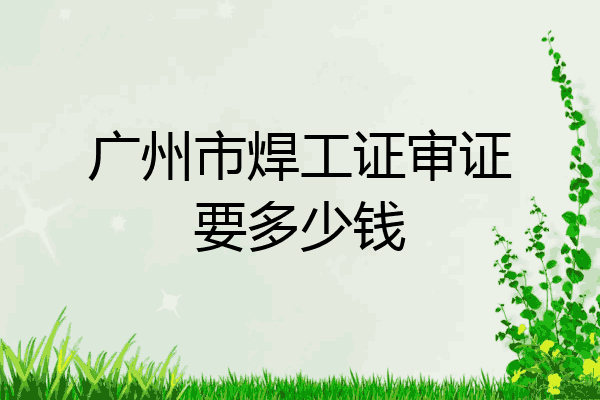 广州市焊工证审证要多少钱