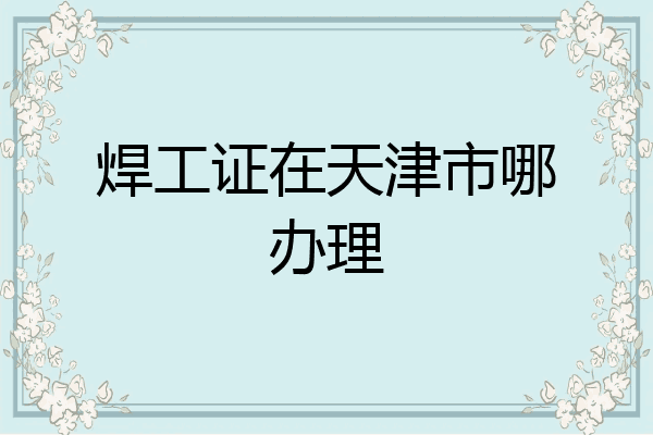 焊工证在天津市哪办理