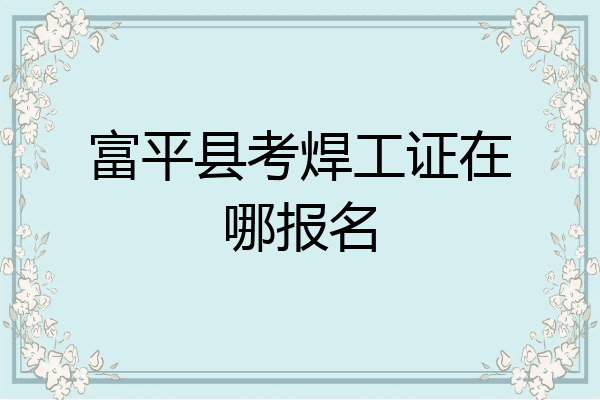 富平县考焊工证在哪报名