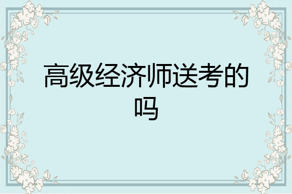 高级经济师送考的吗