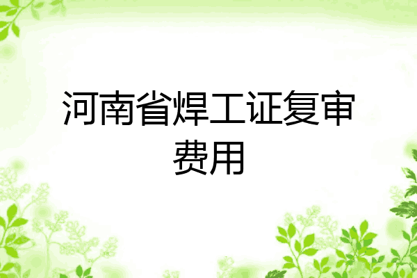 河南省焊工证复审费用