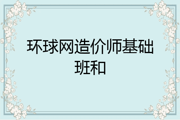环球网造价师基础班和