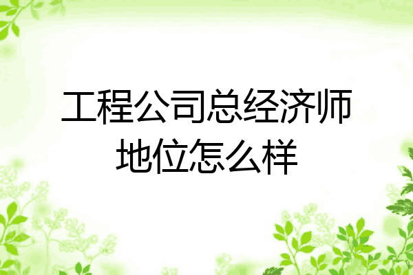 工程公司总经济师地位怎么样