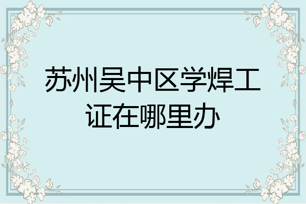 苏州吴中区学焊工证在哪里办