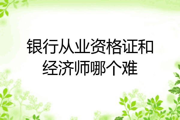 银行从业资格证和经济师哪个难