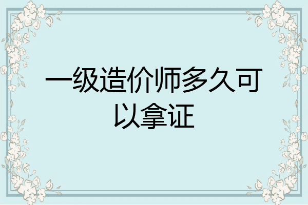 一级造价师多久可以拿证