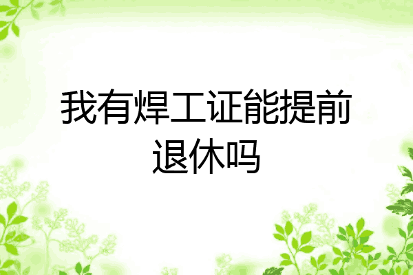 我有焊工证能提前退休吗