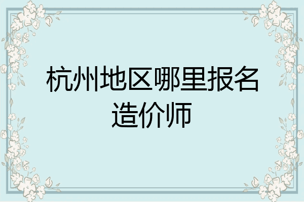 杭州地区哪里报名造价师