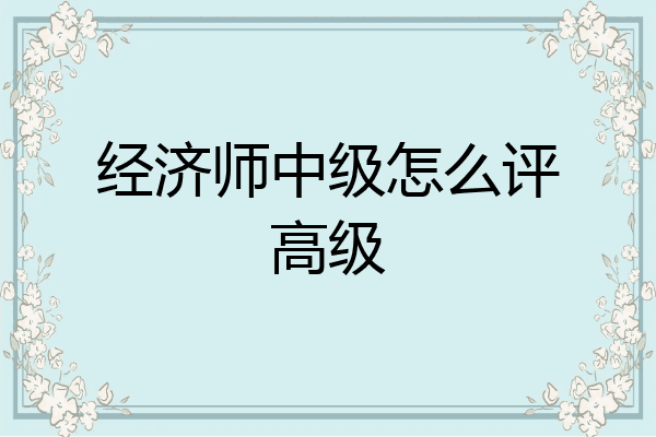 经济师中级怎么评高级