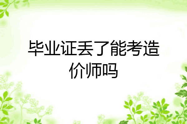 毕业证丢了能考造价师吗