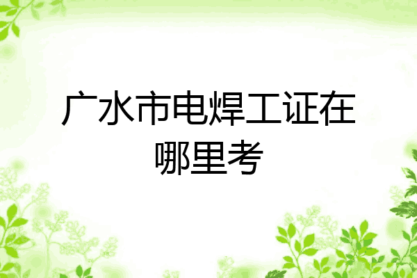 广水市电焊工证在哪里考