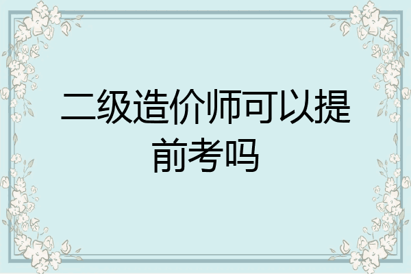 二级造价师可以提前考吗