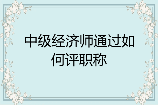 中级经济师通过如何评职称