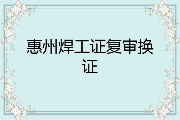 惠州焊工证复审换证