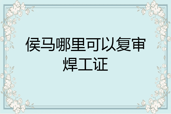 侯马哪里可以复审焊工证