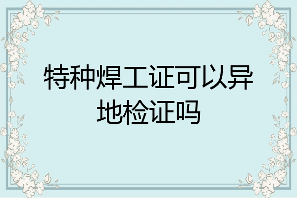 特种焊工证可以异地检证吗