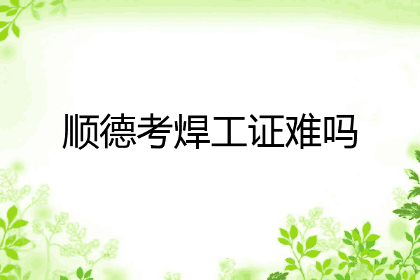 顺德考焊工证难吗