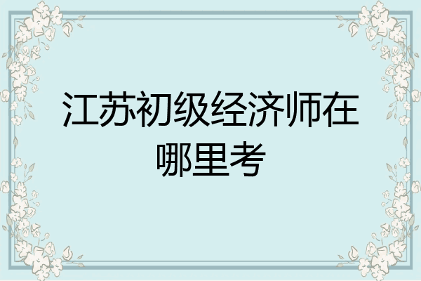 江苏初级经济师在哪里考