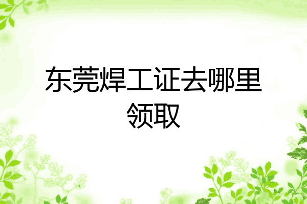 东莞焊工证去哪里领取