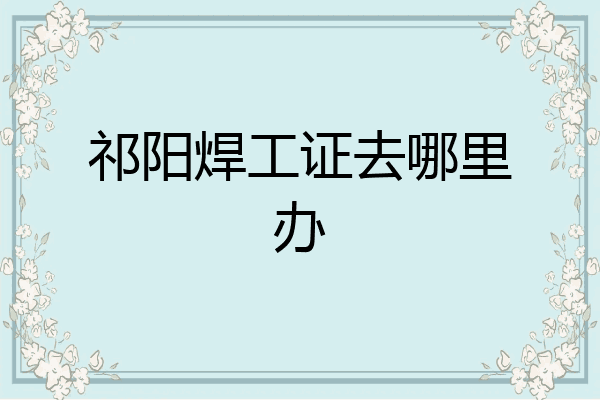 祁阳焊工证去哪里办