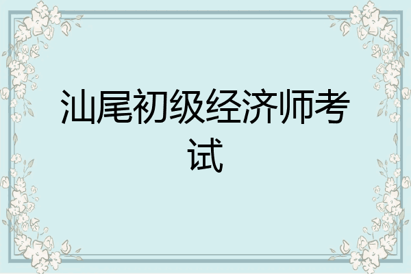 汕尾初级经济师考试