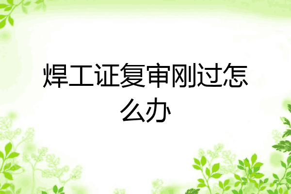 焊工证复审刚过怎么办