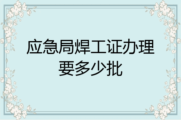 应急局焊工证办理要多少批