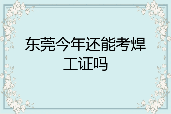 东莞今年还能考焊工证吗