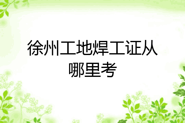 徐州工地焊工证从哪里考