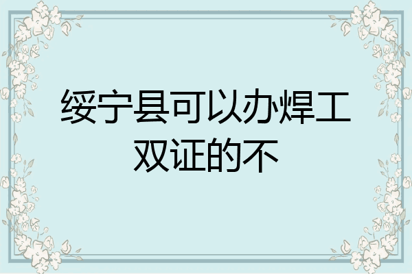 绥宁县可以办焊工双证的不