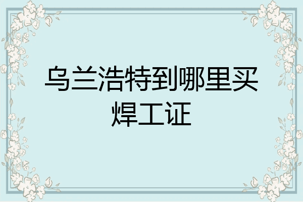 乌兰浩特到哪里买焊工证