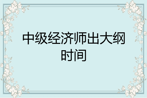 中级经济师出大纲时间