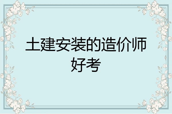 土建安装的造价师好考
