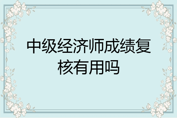 中级经济师成绩复核有用吗