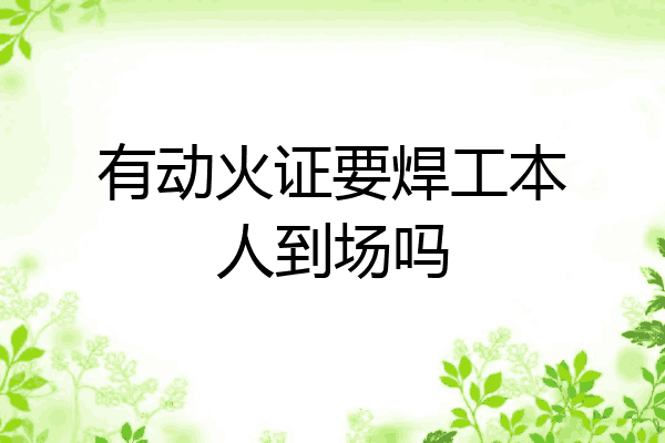 有动火证要焊工本人到场吗