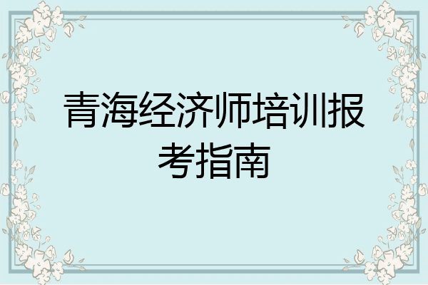 青海经济师培训报考指南