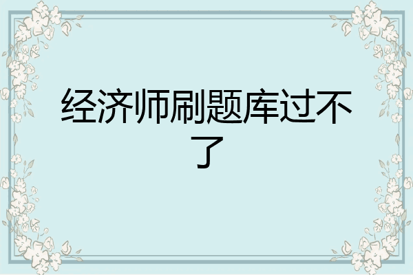 经济师刷题库过不了