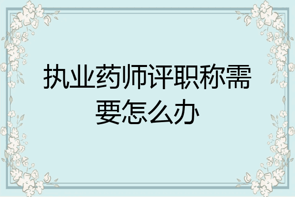 执业药师评职称需要怎么办