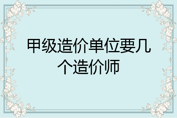 甲级造价单位要几个造价师