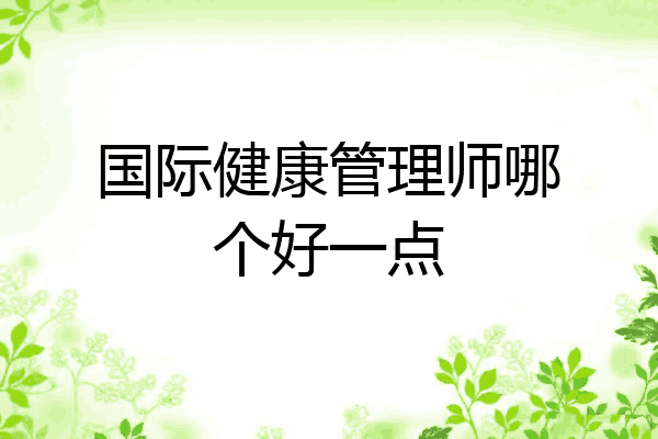 国际健康管理师哪个好一点