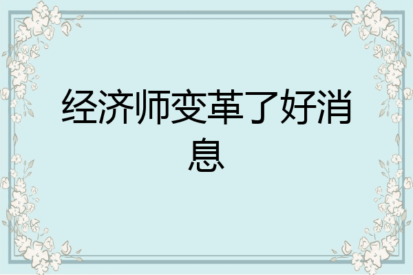 经济师变革了好消息