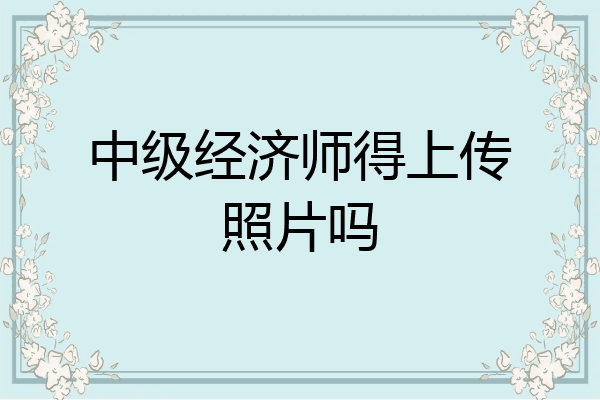中级经济师得上传照片吗
