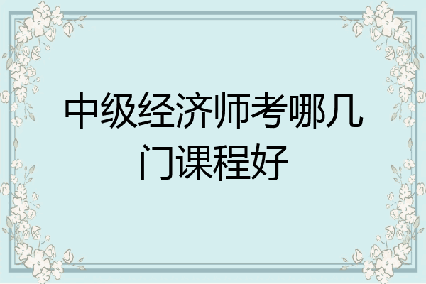 中级经济师考哪几门课程好