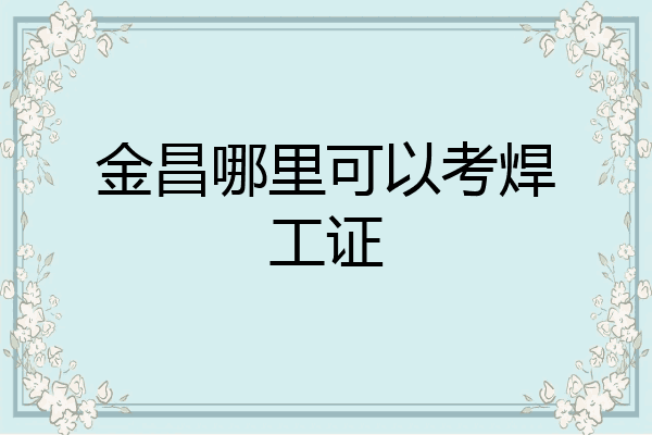 金昌哪里可以考焊工证