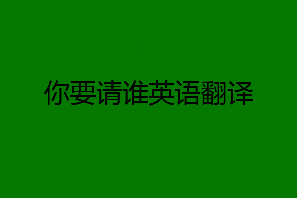 你要请谁英语翻译